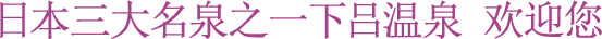 日本三大名泉之一下吕温泉 欢迎您